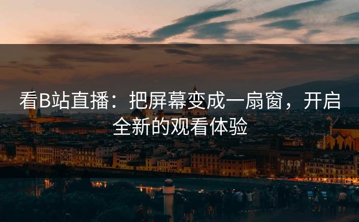 看B站直播:把屏幕变成一扇窗,开启全新的观看体验 看B站直播:把屏幕变成一扇窗,开启全新的观看体验