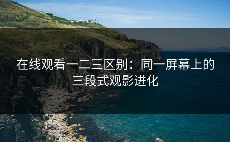 在线观看一二三区别：同一屏幕上的三段式观影进化