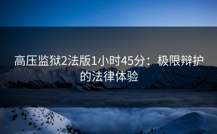高压监狱2法版1小时45分：极限辩护的法律体验