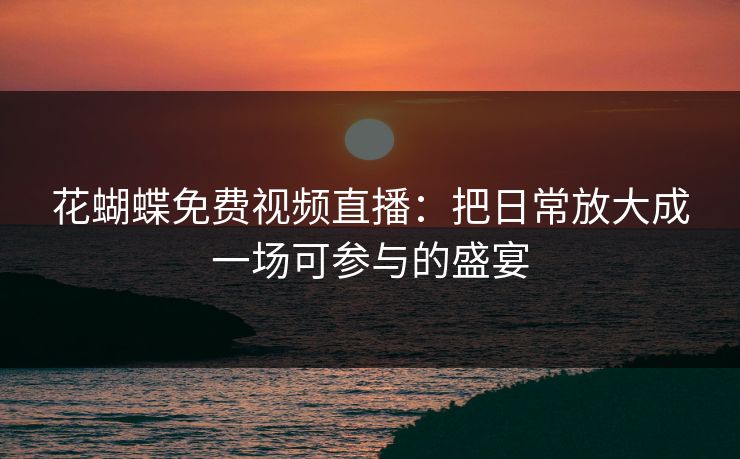 花蝴蝶免费视频直播:把日常放大成一场可参与的盛宴 花蝴蝶免费视频直播:把日常放大成一场可参与的盛宴
