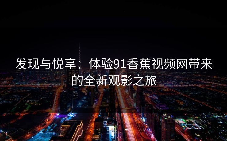 发现与悦享：体验91香蕉视频网带来的全新观影之旅