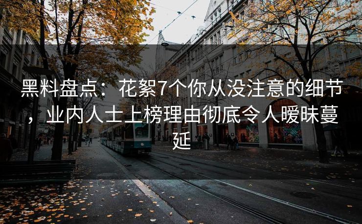 黑料盘点:花絮7个你从没注意的细节,业内人士上榜理由彻底令人暧昧蔓延 黑料盘点:花絮7个你从没注意的细节,业内人士上榜理由彻底令人暧昧蔓延