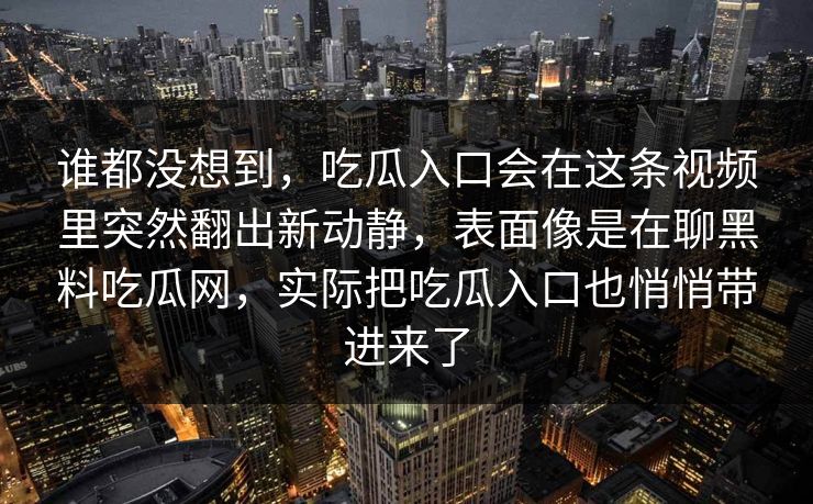 谁都没想到,吃瓜入口会在这条视频里突然翻出新动静,表面像是在聊黑料吃瓜网,实际把吃瓜入口也悄悄带进来了 谁都没想到,吃瓜入口会在这条视频里突然翻出新动静,表面像是在聊黑料吃瓜网,实际把吃瓜入口也悄悄带进来了