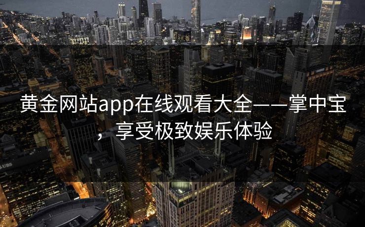 黄金网站app在线观看大全——掌中宝,享受极致娱乐体验 黄金网站app在线观看大全——掌中宝,享受极致娱乐体验