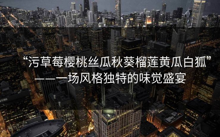 “污草莓樱桃丝瓜秋葵榴莲黄瓜白狐”——一场风格独特的味觉盛宴