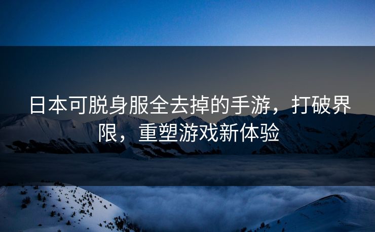 日本可脱身服全去掉的手游,打破界限,重塑游戏新体验 日本可脱身服全去掉的手游,打破界限,重塑游戏新体验