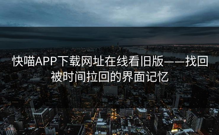 快喵APP下载网址在线看旧版——找回被时间拉回的界面记忆