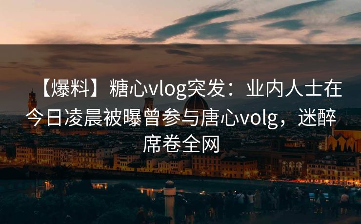 【爆料】糖心vlog突发:业内人士在今日凌晨被曝曾参与唐心volg,迷醉席卷全网 【爆料】糖心vlog突发:业内人士在今日凌晨被曝曾参与唐心volg,迷醉席卷全网