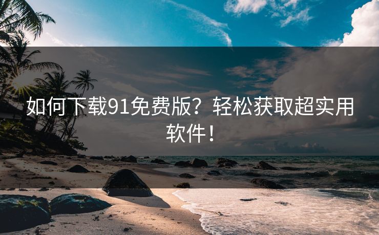 如何下载91免费版？轻松获取超实用软件！