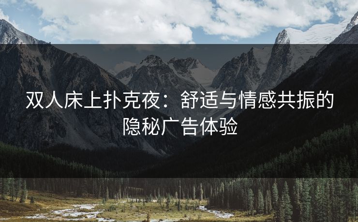 双人床上扑克夜:舒适与情感共振的隐秘广告体验 双人床上扑克夜:舒适与情感共振的隐秘广告体验