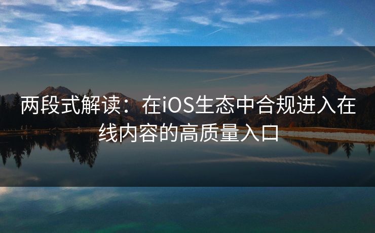 两段式解读：在iOS生态中合规进入在线内容的高质量入口