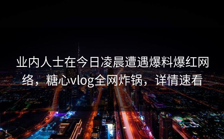 业内人士在今日凌晨遭遇爆料爆红网络,糖心vlog全网炸锅,详情速看 业内人士在今日凌晨遭遇爆料爆红网络,糖心vlog全网炸锅,详情速看