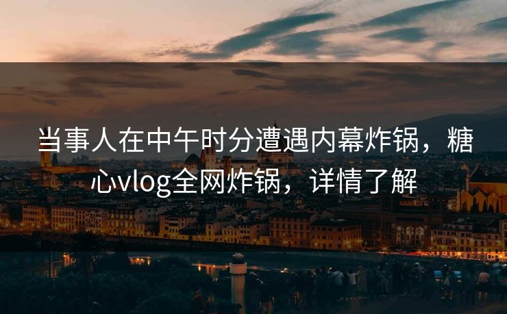 当事人在中午时分遭遇内幕炸锅，糖心vlog全网炸锅，详情了解