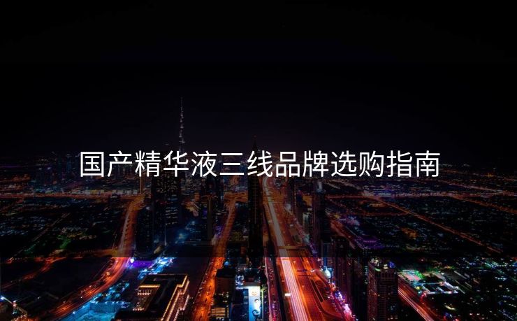 国产精华液三线品牌选购指南
