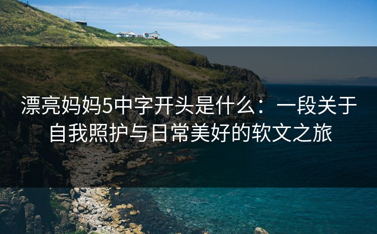 漂亮妈妈5中字开头是什么：一段关于自我照护与日常美好的软文之旅