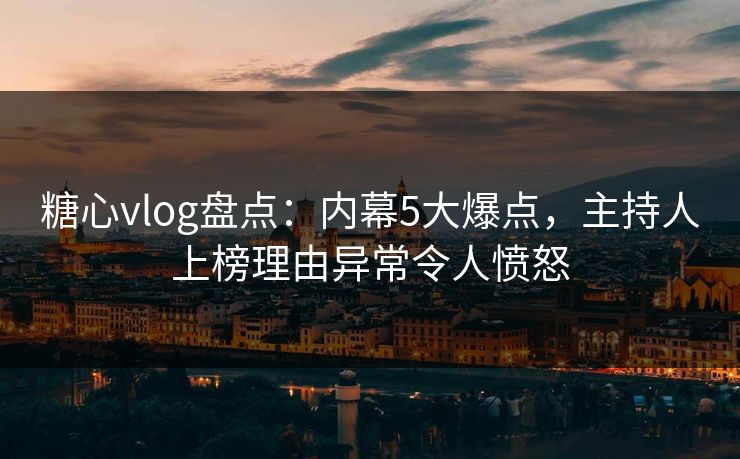 糖心vlog盘点:内幕5大爆点,主持人上榜理由异常令人愤怒 糖心vlog盘点:内幕5大爆点,主持人上榜理由异常令人愤怒