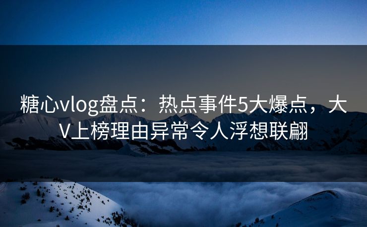 糖心vlog盘点:热点事件5大爆点,大V上榜理由异常令人浮想联翩 糖心vlog盘点:热点事件5大爆点,大V上榜理由异常令人浮想联翩
