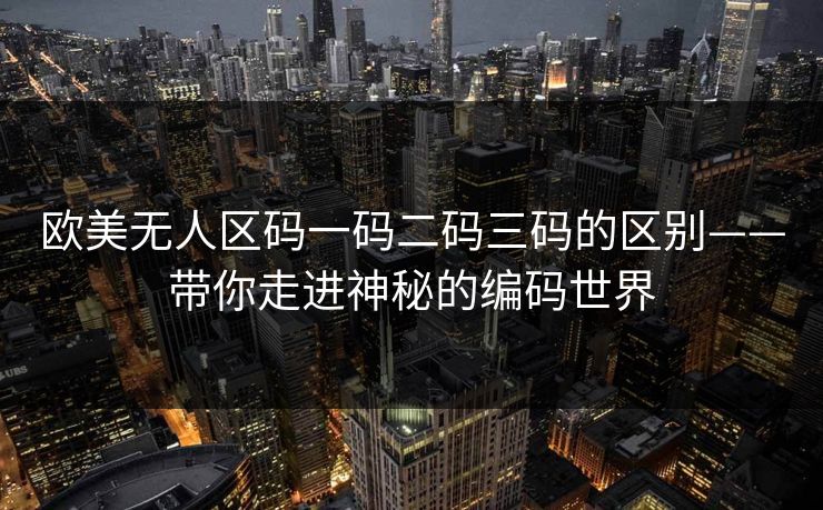 欧美无人区码一码二码三码的区别——带你走进神秘的编码世界 欧美无人区码一码二码三码的区别——带你走进神秘的编码世界