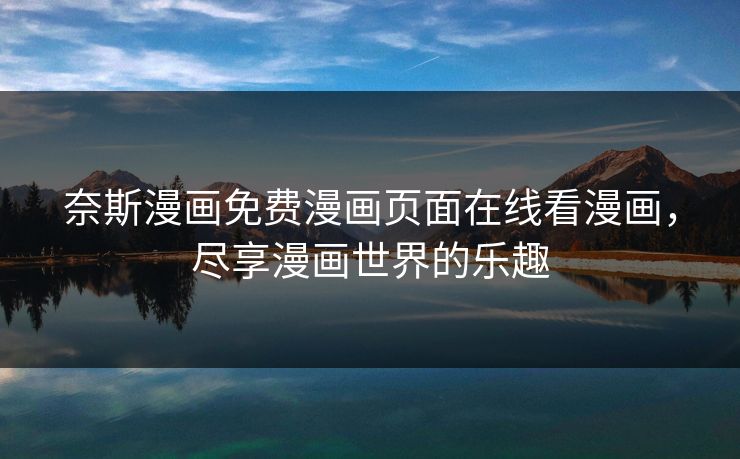 奈斯漫画免费漫画页面在线看漫画,尽享漫画世界的乐趣 奈斯漫画免费漫画页面在线看漫画,尽享漫画世界的乐趣