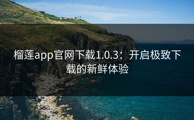 榴莲app官网下载1.0.3:开启极致下载的新鲜体验 榴莲app官网下载1.0.3:开启极致下载的新鲜体验