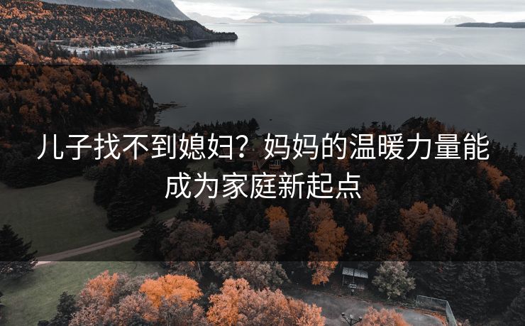 儿子找不到媳妇?妈妈的温暖力量能成为家庭新起点 儿子找不到媳妇?妈妈的温暖力量能成为家庭新起点