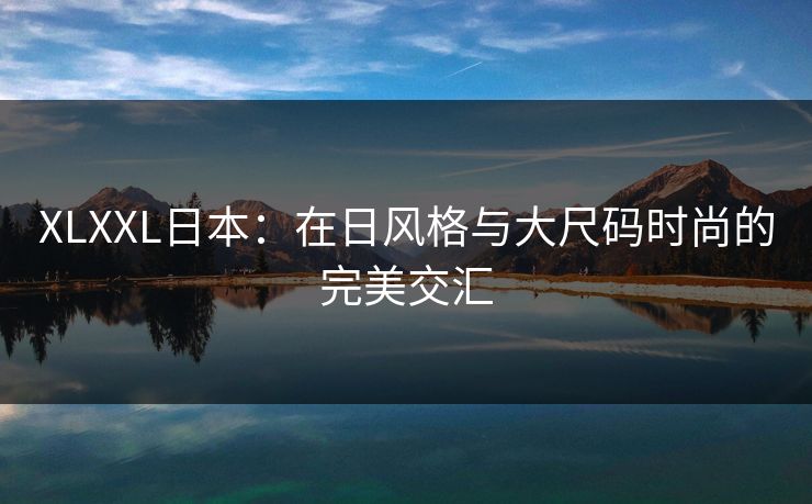 XLXXL日本：在日风格与大尺码时尚的完美交汇