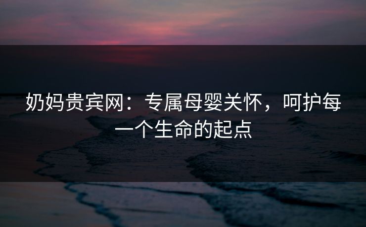 奶妈贵宾网:专属母婴关怀,呵护每一个生命的起点 奶妈贵宾网:专属母婴关怀,呵护每一个生命的起点
