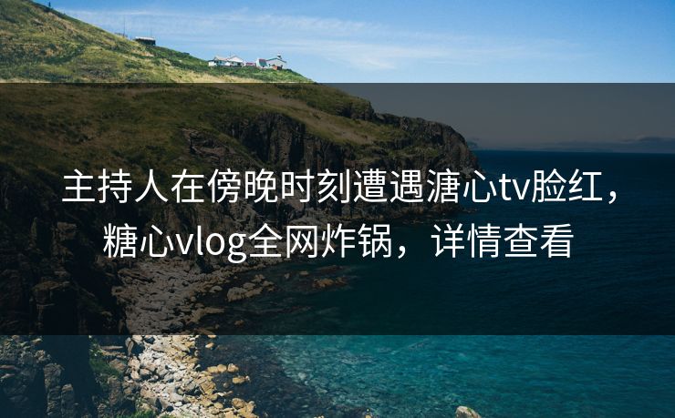 主持人在傍晚时刻遭遇溏心tv脸红,糖心vlog全网炸锅,详情查看 主持人在傍晚时刻遭遇溏心tv脸红,糖心vlog全网炸锅,详情查看