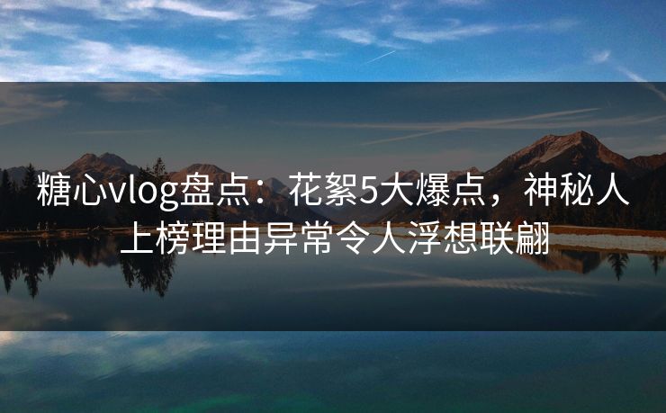 糖心vlog盘点：花絮5大爆点，神秘人上榜理由异常令人浮想联翩