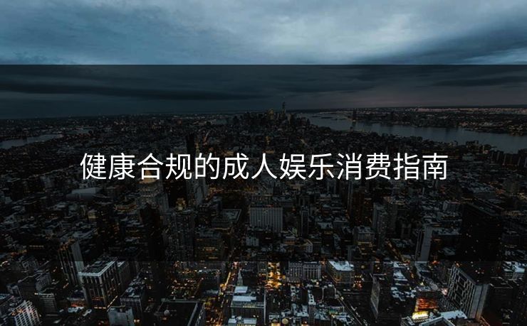 健康合规的成人娱乐消费指南 健康合规的成人娱乐消费指南