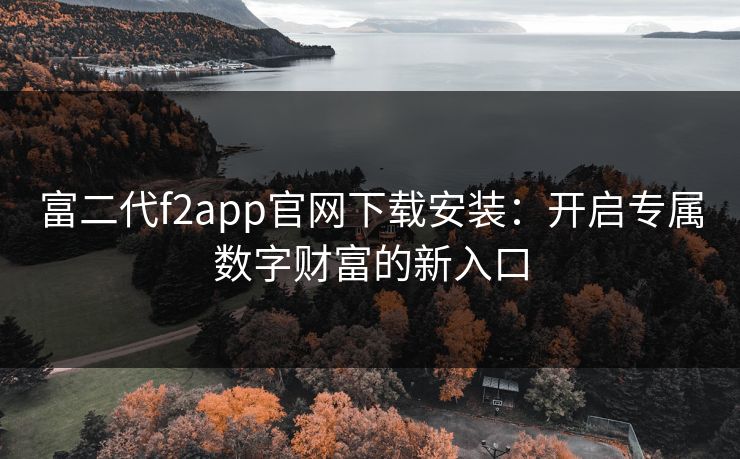 富二代f2app官网下载安装:开启专属数字财富的新入口 富二代f2app官网下载安装:开启专属数字财富的新入口