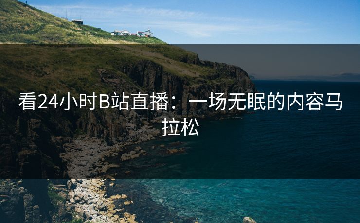 看24小时B站直播:一场无眠的内容马拉松 看24小时B站直播:一场无眠的内容马拉松