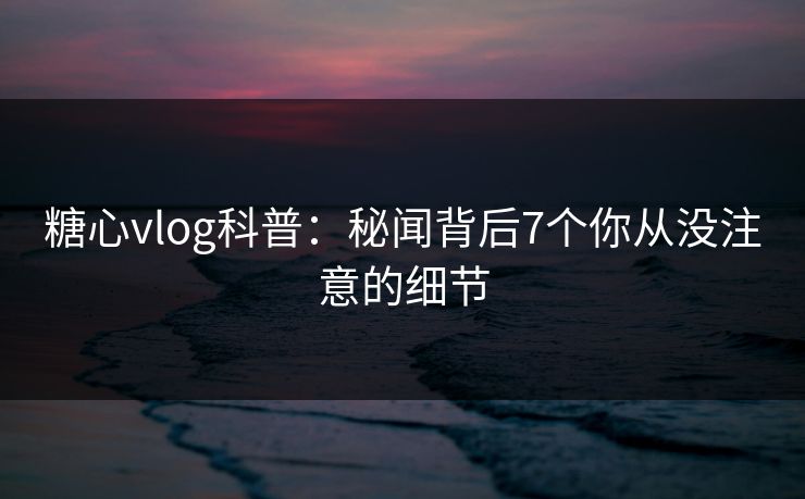 糖心vlog科普:秘闻背后7个你从没注意的细节 糖心vlog科普:秘闻背后7个你从没注意的细节