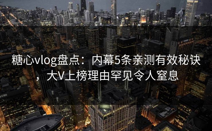 糖心vlog盘点：内幕5条亲测有效秘诀，大V上榜理由罕见令人窒息