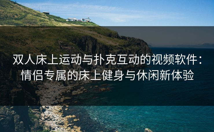 双人床上运动与扑克互动的视频软件:情侣专属的床上健身与休闲新体验 双人床上运动与扑克互动的视频软件:情侣专属的床上健身与休闲新体验