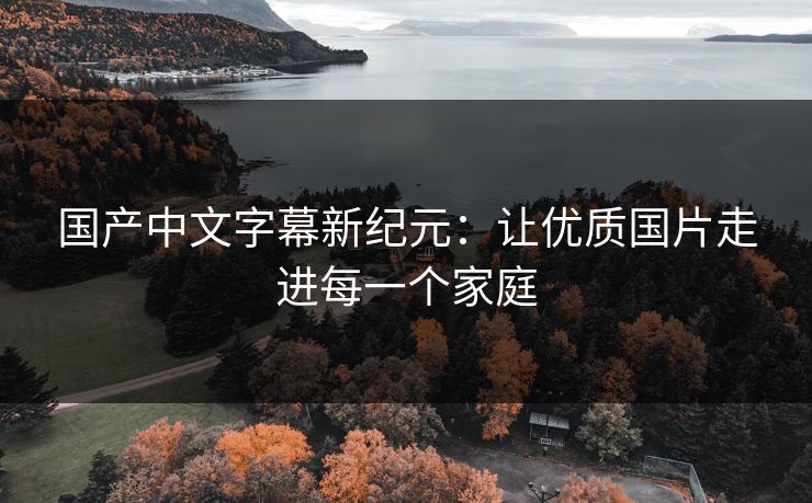 国产中文字幕新纪元:让优质国片走进每一个家庭 国产中文字幕新纪元:让优质国片走进每一个家庭