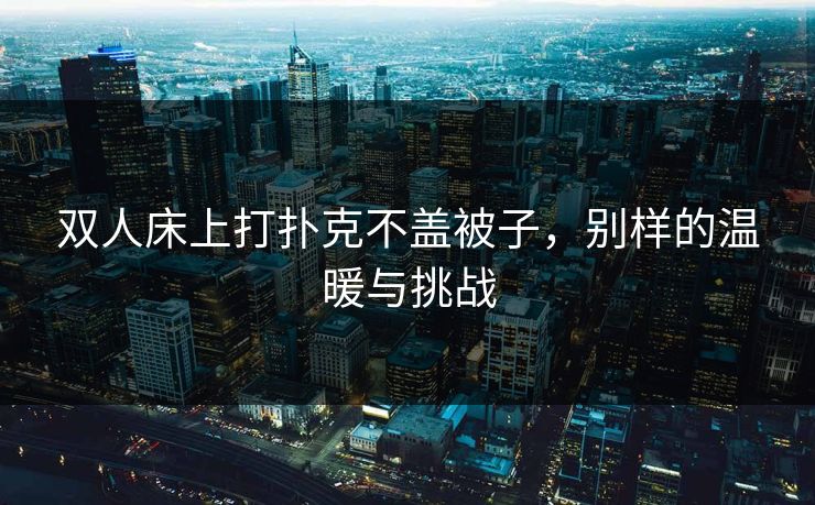 双人床上打扑克不盖被子，别样的温暖与挑战