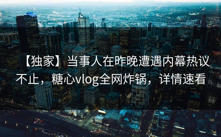 【独家】当事人在昨晚遭遇内幕热议不止,糖心vlog全网炸锅,详情速看 【独家】当事人在昨晚遭遇内幕热议不止,糖心vlog全网炸锅,详情速看