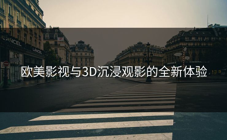 欧美影视与3D沉浸观影的全新体验 欧美影视与3D沉浸观影的全新体验