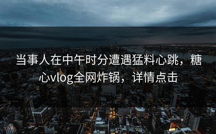 当事人在中午时分遭遇猛料心跳,糖心vlog全网炸锅,详情点击 当事人在中午时分遭遇猛料心跳,糖心vlog全网炸锅,详情点击