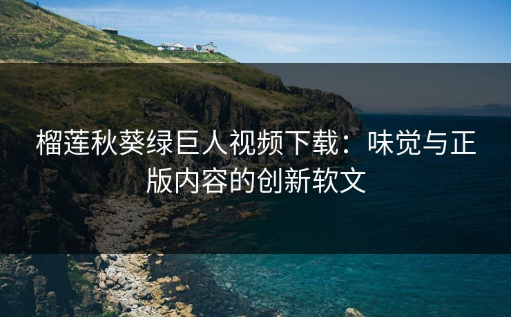 榴莲秋葵绿巨人视频下载：味觉与正版内容的创新软文