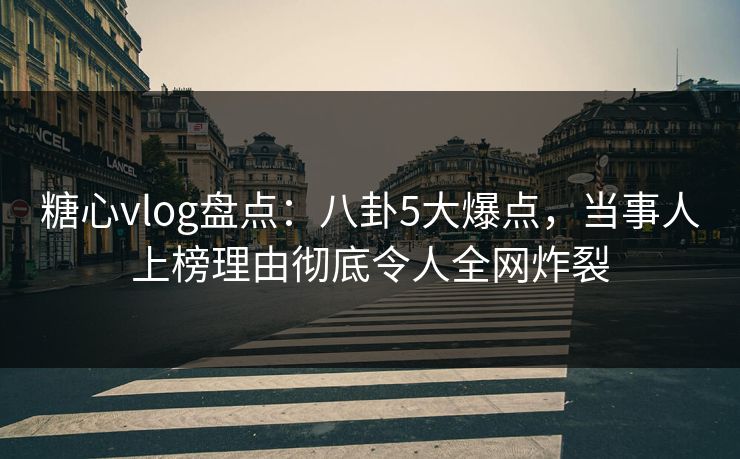 糖心vlog盘点:八卦5大爆点,当事人上榜理由彻底令人全网炸裂 糖心vlog盘点:八卦5大爆点,当事人上榜理由彻底令人全网炸裂