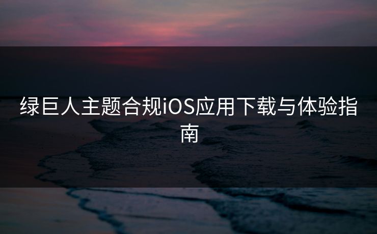绿巨人主题合规iOS应用下载与体验指南 绿巨人主题合规iOS应用下载与体验指南