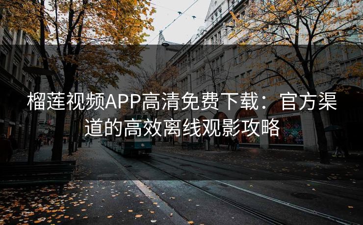 榴莲视频APP高清免费下载:官方渠道的高效离线观影攻略 榴莲视频APP高清免费下载:官方渠道的高效离线观影攻略