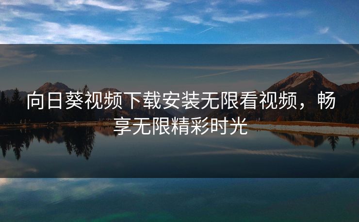 向日葵视频下载安装无限看视频,畅享无限精彩时光 向日葵视频下载安装无限看视频,畅享无限精彩时光