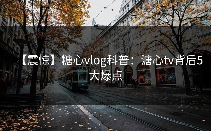 【震惊】糖心vlog科普:溏心tv背后5大爆点 【震惊】糖心vlog科普:溏心tv背后5大爆点