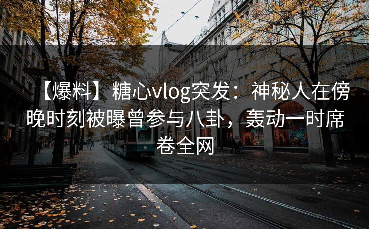 【爆料】糖心vlog突发：神秘人在傍晚时刻被曝曾参与八卦，轰动一时席卷全网
