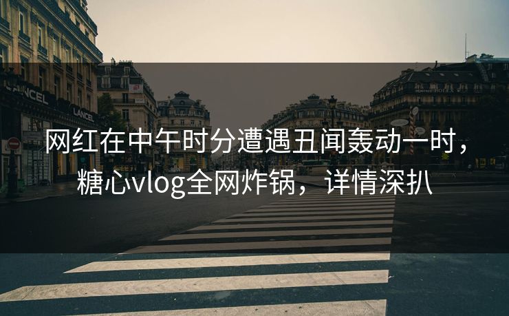 网红在中午时分遭遇丑闻轰动一时,糖心vlog全网炸锅,详情深扒 网红在中午时分遭遇丑闻轰动一时,糖心vlog全网炸锅,详情深扒