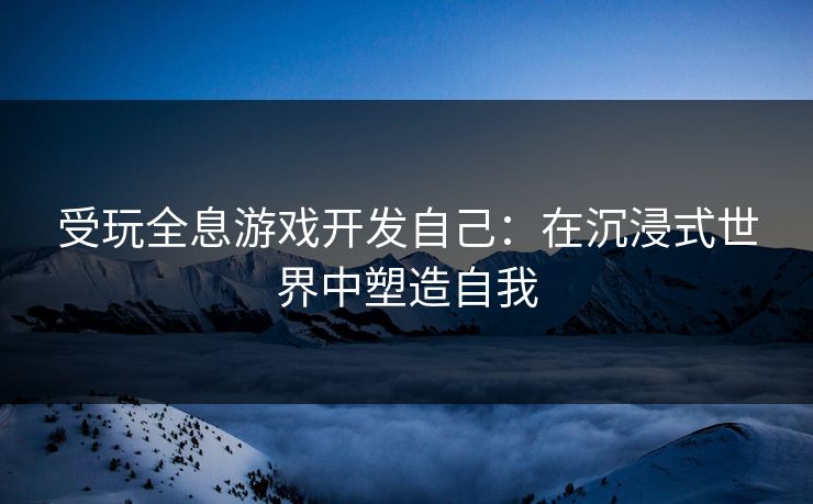 受玩全息游戏开发自己:在沉浸式世界中塑造自我 受玩全息游戏开发自己:在沉浸式世界中塑造自我