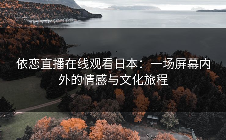 依恋直播在线观看日本：一场屏幕内外的情感与文化旅程